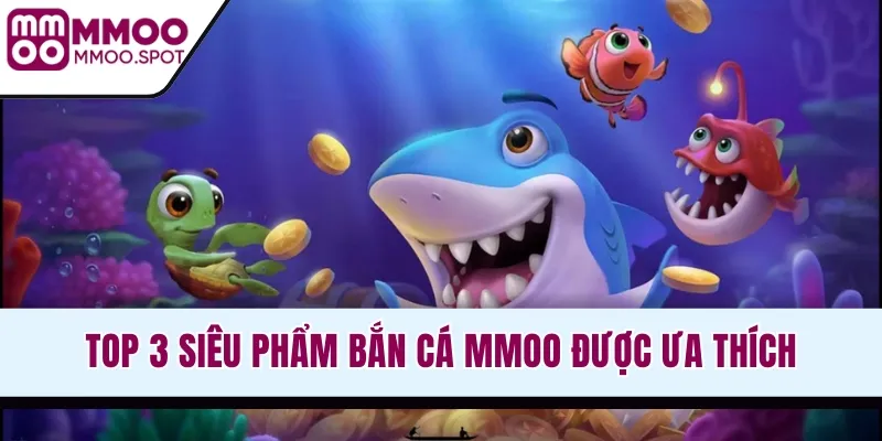 Top 3 siêu phẩm bắn cá MMOO được ưa thích